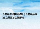 立芥絲怎樣腌制好吃（立芥絲的做法 立芥絲怎么做好吃）