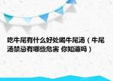 吃牛尾有什么好處喝牛尾湯（牛尾湯禁忌有哪些危害 你知道嗎）