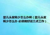 嬰兒頭發(fā)稀少怎么辦?。▼雰侯^發(fā)稀少怎么辦 必須做好這三點(diǎn)工作）