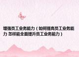增強員工業(yè)務(wù)能力（如何提高員工業(yè)務(wù)能力 怎樣能全面提升員工業(yè)務(wù)能力）