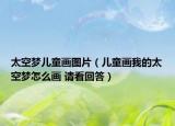 太空夢兒童畫圖片（兒童畫我的太空夢怎么畫 請看回答）