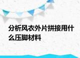 分析風(fēng)衣外片拼接用什么壓腳材料