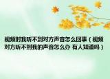 視頻時(shí)我聽(tīng)不到對(duì)方聲音怎么回事（視頻對(duì)方聽(tīng)不到我的聲音怎么辦 有人知道嗎）