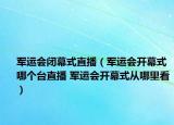 軍運會閉幕式直播（軍運會開幕式哪個臺直播 軍運會開幕式從哪里看）