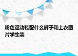 粉色運(yùn)動鞋配什么褲子和上衣圖片學(xué)生裝