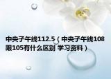 中央子午線112.5（中央子午線108跟105有什么區(qū)別 學習資料）