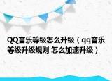 QQ音樂等級怎么升級（qq音樂等級升級規(guī)則 怎么加速升級）