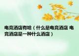 電競(jìng)酒店有啥（什么是電競(jìng)酒店 電競(jìng)酒店是一種什么酒店）