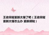 王者榮耀更新太慢了吧（王者榮耀更新太慢怎么辦 更新須知）
