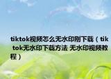 tiktok視頻怎么無水印剛下載（tik tok無水印下載方法 無水印視頻教程）