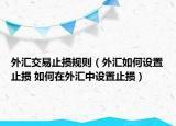 外匯交易止損規(guī)則（外匯如何設(shè)置止損 如何在外匯中設(shè)置止損）