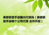 英雄聯(lián)盟手游國內(nèi)代理商（英雄聯(lián)盟手游哪個(gè)公司代理 合作開發(fā)）