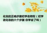化妝的正確步驟初學者教程（初學者化妝的六個步驟 你學會了嗎）