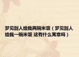 夢(mèng)見(jiàn)別人給我兩碗米飯（夢(mèng)見(jiàn)別人給我一碗米飯 這有什么寓意嗎）
