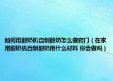 如何用酸奶機(jī)自制酸奶怎么做竅門（在家用酸奶機(jī)自制酸奶用什么材料 你會(huì)做嗎）