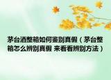 茅臺酒整箱如何鑒別真假（茅臺整箱怎么辨別真假 來看看辨別方法）