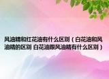 風(fēng)油精和紅花油有什么區(qū)別（白花油和風(fēng)油精的區(qū)別 白花油跟風(fēng)油精有什么區(qū)別）