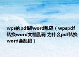 wps的pdf轉word亂碼（wpspdf轉換word文檔亂碼 為什么pdf轉換word會亂碼）