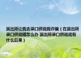 派出所讓我去錄口供說(shuō)我詐騙（在派出所錄口供說(shuō)錯(cuò)怎么辦 派出所錄口供說(shuō)謊有什么后果）