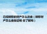 已經轉移的財產怎么追查（轉移財產怎么查找證明 你了解嗎）