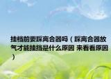 掛檔前要踩離合器嗎（踩離合器放氣才能掛擋是什么原因 來(lái)看看原因）