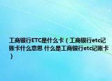 工商銀行ETC是什么卡（工商銀行etc記賬卡什么意思 什么是工商銀行etc記賬卡）