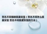 簽名不同強(qiáng)制覆蓋安裝（簽名不同怎么覆蓋安裝 簽名不同覆蓋安裝的方法）