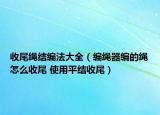 收尾繩結(jié)編法大全（編繩器編的繩怎么收尾 使用平結(jié)收尾）