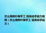 怎么用樹(shù)葉做手工 提高動(dòng)手能力視頻（怎么用樹(shù)葉做手工 提高動(dòng)手能力）