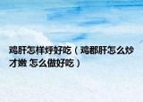 雞肝怎樣烀好吃（雞郡肝怎么炒才嫩 怎么做好吃）