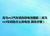 海馬m3汽車鑰匙換電池圖解（海馬m3車鑰匙怎么換電池 具體步驟）