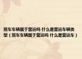 班車車輛屬于營運(yùn)嗎 什么是營運(yùn)車輛類型（班車車輛屬于營運(yùn)嗎 什么是營運(yùn)車）