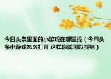 今日頭條里面的小游戲在哪里找（今曰頭條小游戲怎么打開 這樣你就可以找到）
