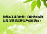 糖漿加工成白砂糖（白砂糖的制作過程 甘蔗是這樣生產(chǎn)成白糖的）
