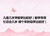 兒童幾歲學數(shù)學比較好（數(shù)學幫幫忙適合幾歲 哪個年齡段學比較好）