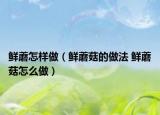 鮮蘑怎樣做（鮮蘑菇的做法 鮮蘑菇怎么做）
