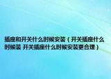 插座和開關(guān)什么時(shí)候安裝（開關(guān)插座什么時(shí)候裝 開關(guān)插座什么時(shí)候安裝更合理）