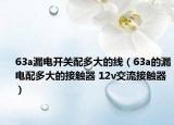 63a漏電開關(guān)配多大的線（63a的漏電配多大的接觸器 12v交流接觸器）