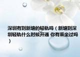 深圳有到新塘的輕軌嗎（新塘到深圳輕軌什么時(shí)候開通 你有乘坐過嗎）