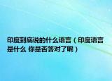 印度到底說的什么語言（印度語言是什么 你是否答對了呢）