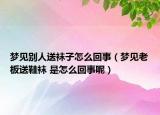 夢見別人送襪子怎么回事（夢見老板送鞋襪 是怎么回事呢）