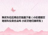 購(gòu)買(mǎi)車(chē)位后旁邊空地屬于誰(shuí)（小區(qū)樓前空地劃車(chē)位賣(mài)合法嗎 小區(qū)空地歸誰(shuí)所有）