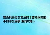 曹焱兵是怎么復活的（曹焱兵技能不同怎么回事 游戲攻略）