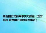 聯(lián)合國五常的軍事實力排名（五常排名 聯(lián)合國五常的實力排名）