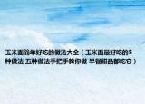 玉米面簡單好吃的做法大全（玉米面最好吃的5種做法 五種做法手把手教你做 早餐甜品都吃它）