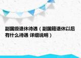 副國級退休待遇（副國籍退休以后有什么待遇 詳細說明）
