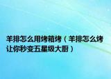 羊排怎么用烤箱烤（羊排怎么烤 讓你秒變五星級大廚）