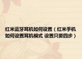 紅米藍牙耳機如何設置（紅米手機如何設置耳機模式 設置只要四步）
