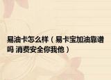 易油卡怎么樣（易卡寶加油靠譜嗎 消費安全你我他）