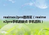 realmex2pro值得買（realmex2pro手機(jī)的缺點(diǎn) 手機(jī)百科）